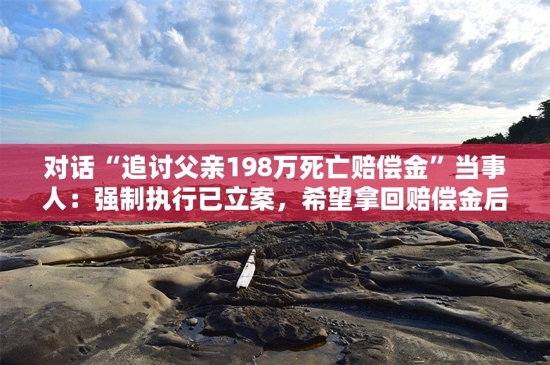 对话“追讨父亲198万死亡赔偿金”当事人：强制执行已立案，希望拿回赔偿金后开启新人生