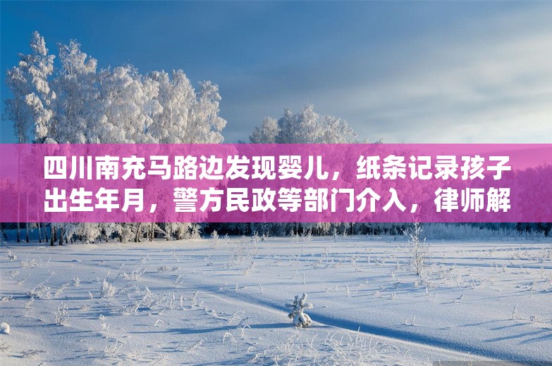 四川南充马路边发现婴儿，纸条记录孩子出生年月，警方民政等部门介入，律师解读