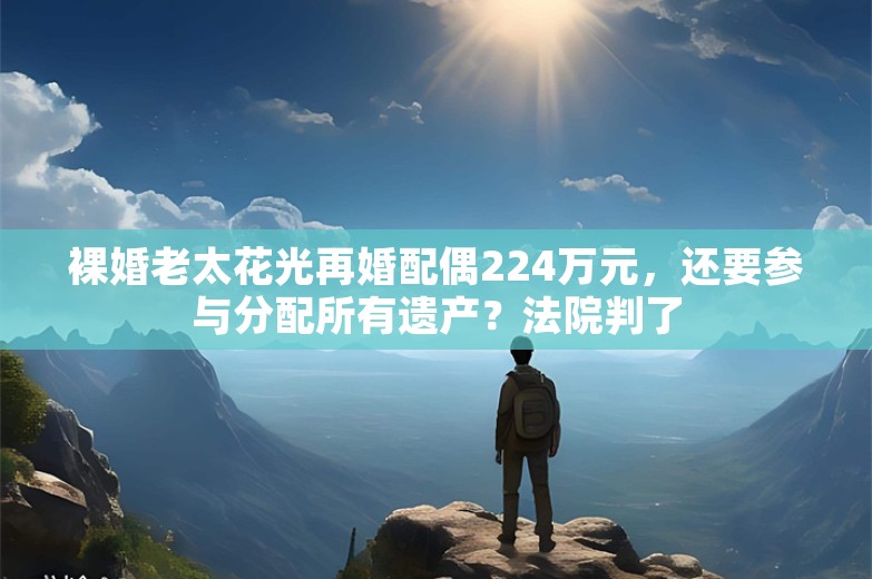 裸婚老太花光再婚配偶224万元，还要参与分配所有遗产？法院判了