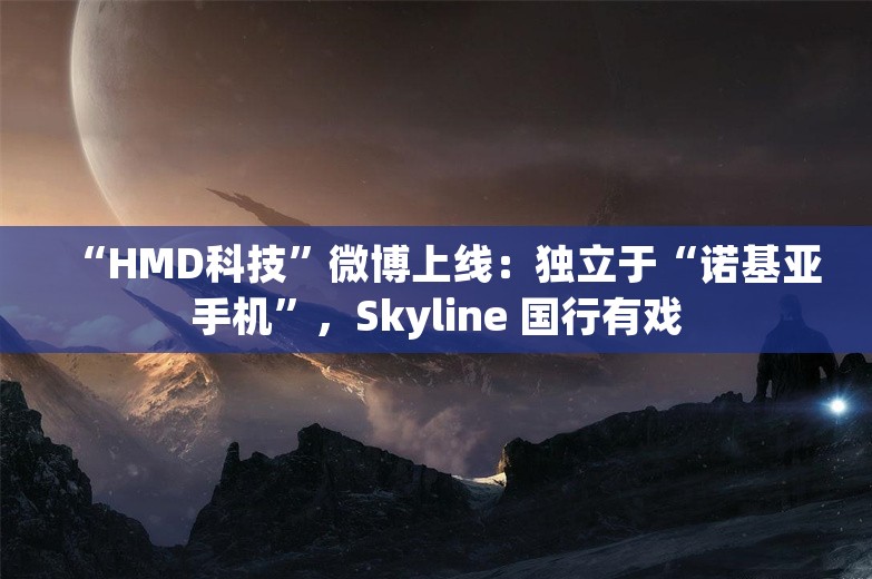 “HMD科技”微博上线：独立于“诺基亚手机”，Skyline 国行有戏