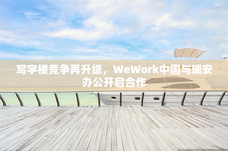 写字楼竞争再升级，WeWork中国与瑞安办公开启合作