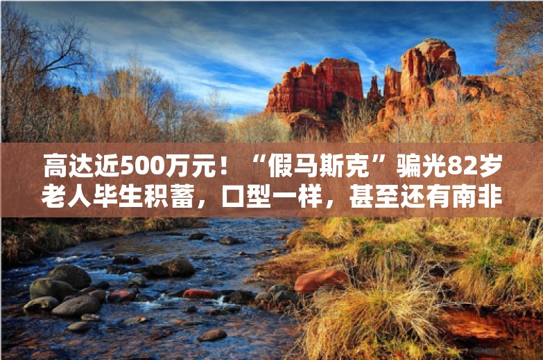 高达近500万元！“假马斯克”骗光82岁老人毕生积蓄，口型一样，甚至还有南非口音