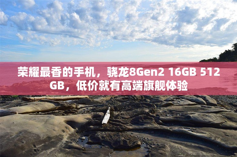 荣耀最香的手机，骁龙8Gen2 16GB 512GB，低价就有高端旗舰体验