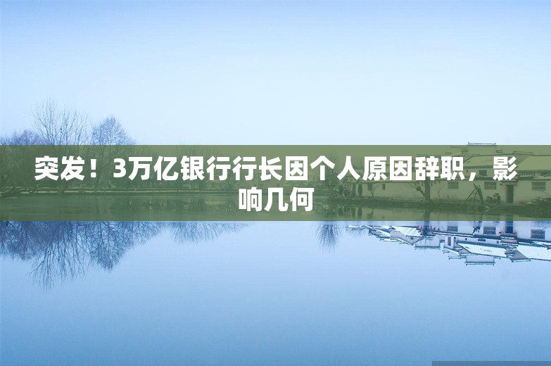 突发！3万亿银行行长因个人原因辞职，影响几何