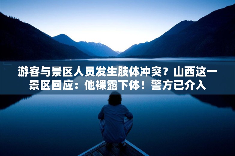 游客与景区人员发生肢体冲突？山西这一景区回应：他裸露下体！警方已介入