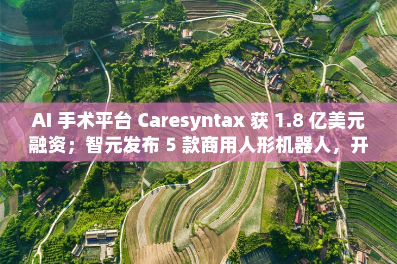 AI 手术平台 Caresyntax 获 1.8 亿美元融资；智元发布 5 款商用人形机器人，开发者还能“0元购”丨AI情报局