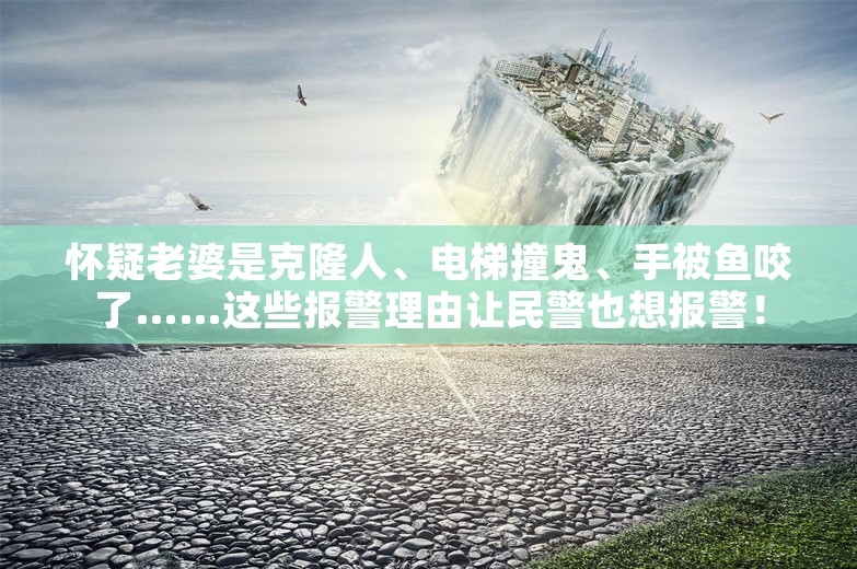 怀疑老婆是克隆人、电梯撞鬼、手被鱼咬了……这些报警理由让民警也想报警！