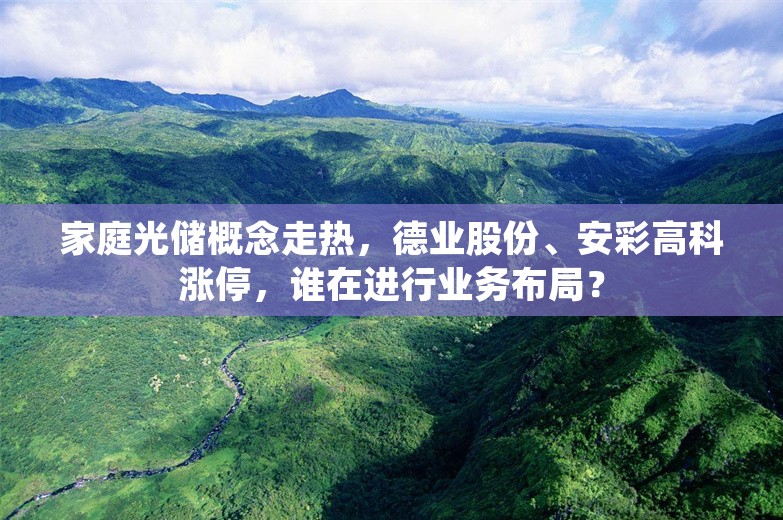 家庭光储概念走热，德业股份、安彩高科涨停，谁在进行业务布局？