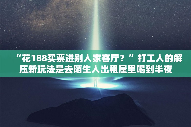 “花188买票进别人家客厅？”打工人的解压新玩法是去陌生人出租屋里喝到半夜