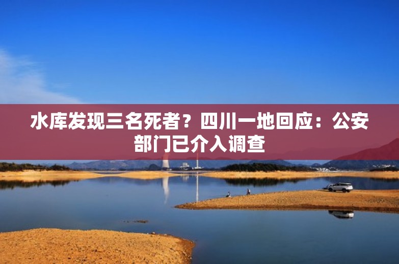 水库发现三名死者？四川一地回应：公安部门已介入调查