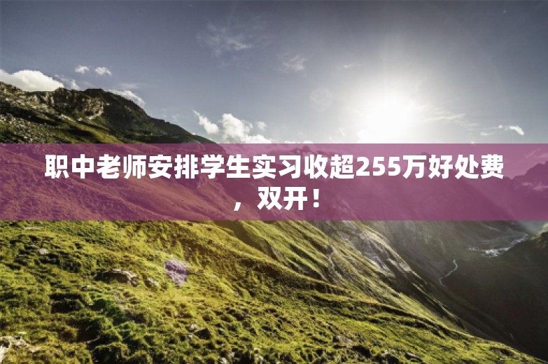 职中老师安排学生实习收超255万好处费，双开！