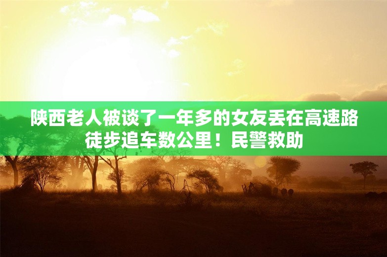 陕西老人被谈了一年多的女友丢在高速路徒步追车数公里！民警救助