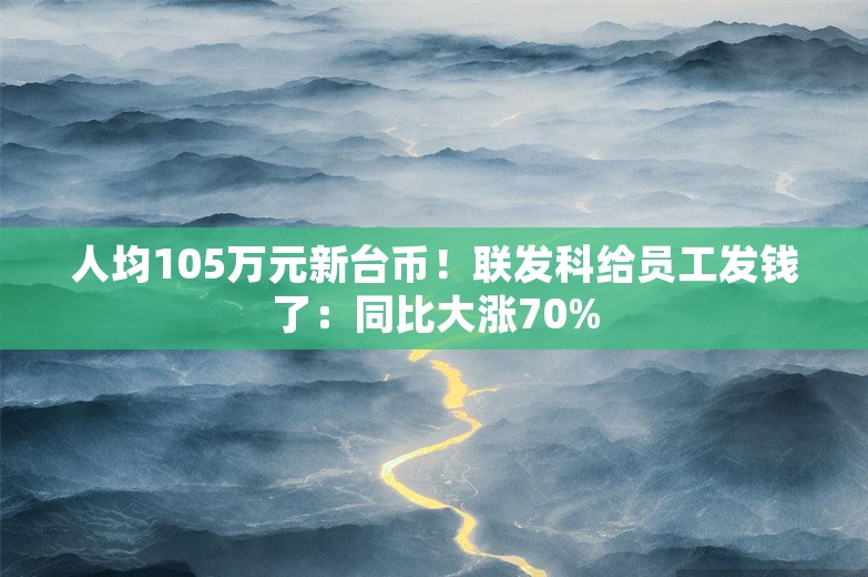 人均105万元新台币！联发科给员工发钱了：同比大涨70%