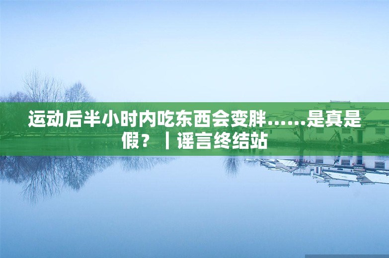 运动后半小时内吃东西会变胖……是真是假？｜谣言终结站