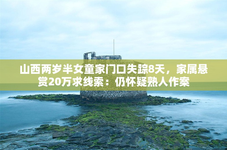 山西两岁半女童家门口失踪8天，家属悬赏20万求线索：仍怀疑熟人作案