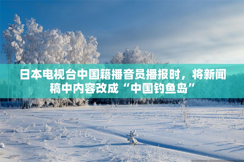 日本电视台中国籍播音员播报时，将新闻稿中内容改成“中国钓鱼岛”