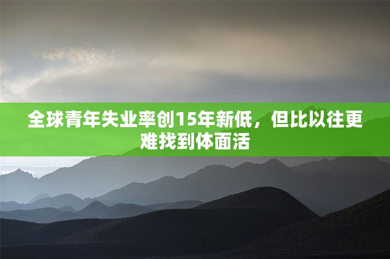 全球青年失业率创15年新低，但比以往更难找到体面活