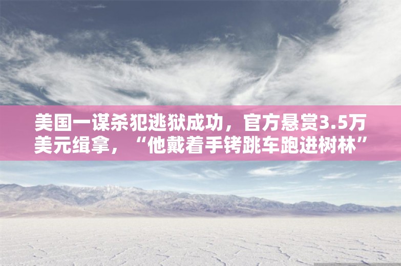 美国一谋杀犯逃狱成功，官方悬赏3.5万美元缉拿，“他戴着手铐跳车跑进树林”