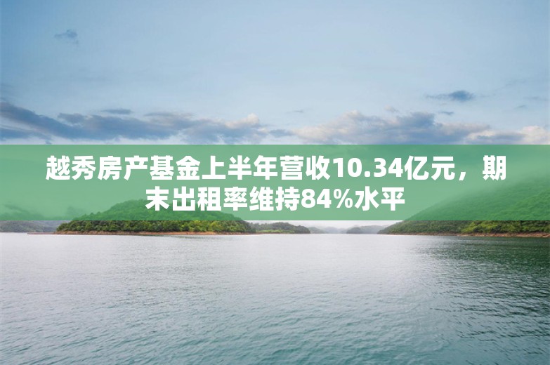 越秀房产基金上半年营收10.34亿元，期末出租率维持84%水平