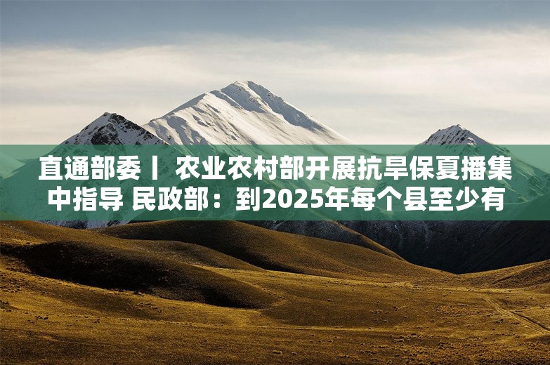 直通部委丨 农业农村部开展抗旱保夏播集中指导 民政部：到2025年每个县至少有1所特困人员供养服务机构