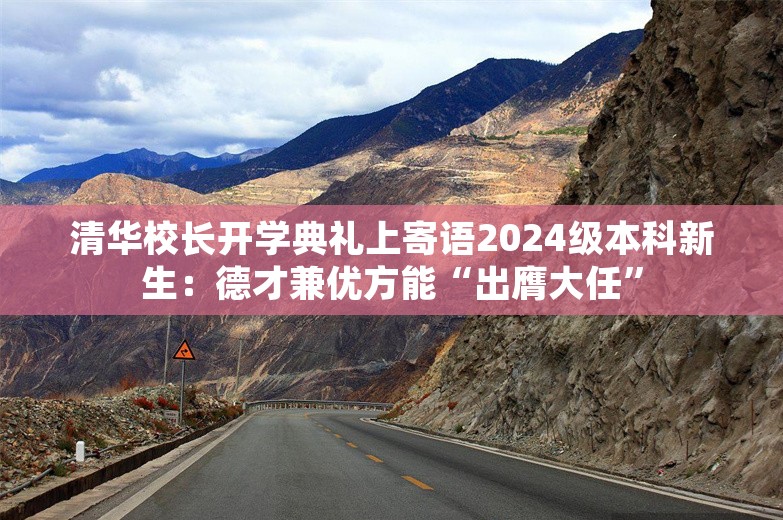 清华校长开学典礼上寄语2024级本科新生：德才兼优方能“出膺大任”