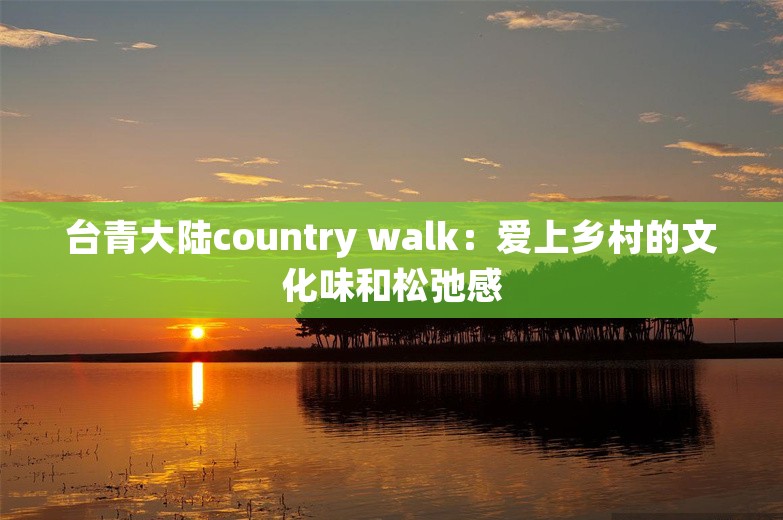 台青大陆country walk：爱上乡村的文化味和松弛感