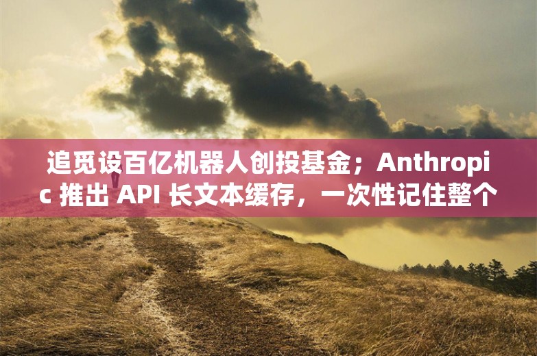 追觅设百亿机器人创投基金；Anthropic 推出 API 长文本缓存，一次性记住整个代码库丨AI情报局