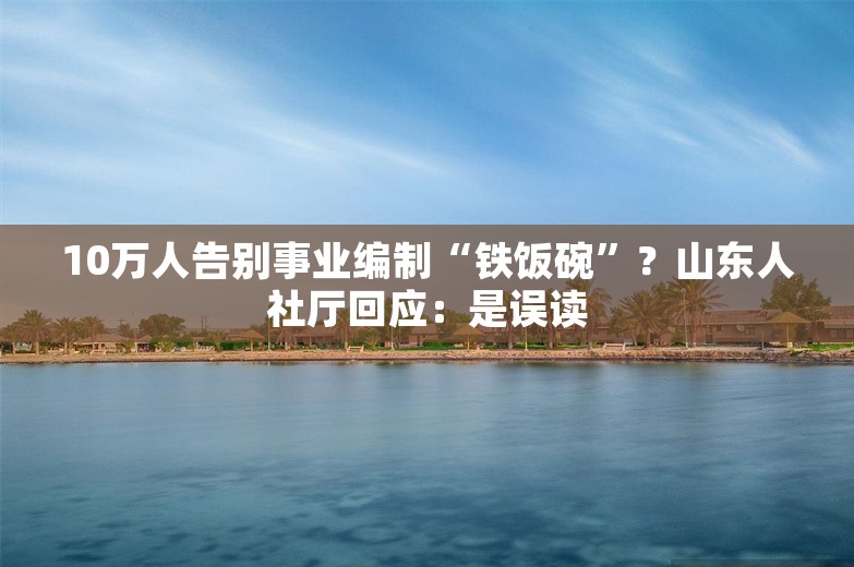 10万人告别事业编制“铁饭碗”？山东人社厅回应：是误读