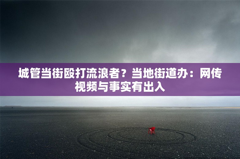 城管当街殴打流浪者？当地街道办：网传视频与事实有出入