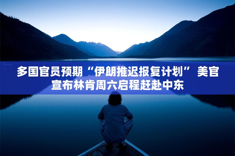 多国官员预期“伊朗推迟报复计划” 美官宣布林肯周六启程赶赴中东