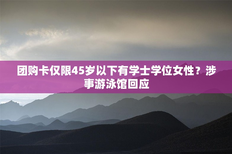 团购卡仅限45岁以下有学士学位女性？涉事游泳馆回应