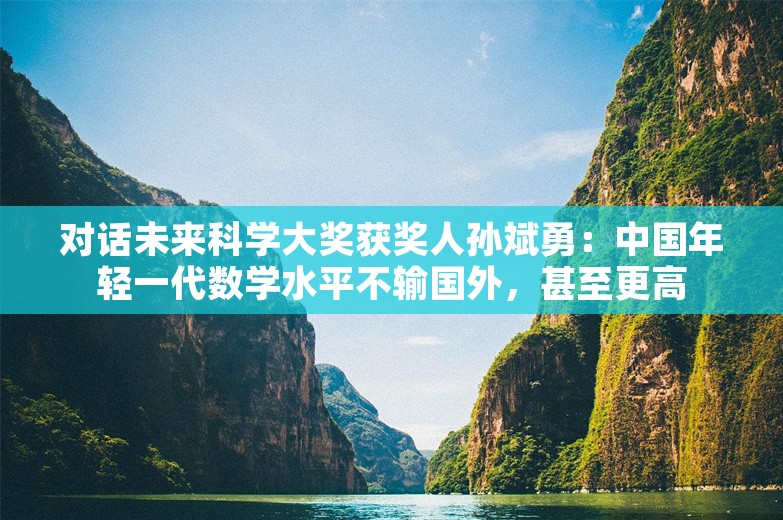 对话未来科学大奖获奖人孙斌勇：中国年轻一代数学水平不输国外，甚至更高