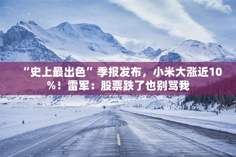 “史上最出色”季报发布，小米大涨近10%！雷军：股票跌了也别骂我