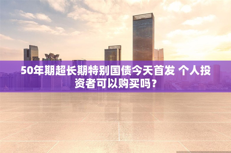 50年期超长期特别国债今天首发 个人投资者可以购买吗？