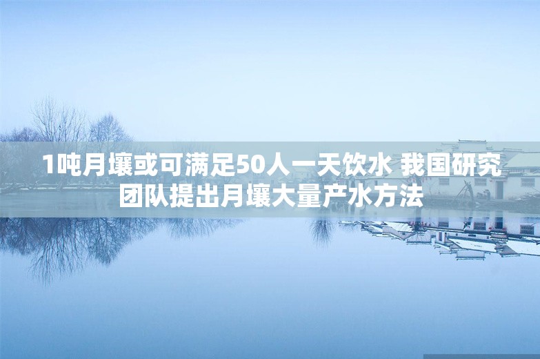 1吨月壤或可满足50人一天饮水 我国研究团队提出月壤大量产水方法