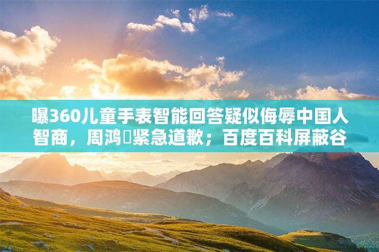 曝360儿童手表智能回答疑似侮辱中国人智商，周鸿祎紧急道歉；百度百科屏蔽谷歌/必应等搜索引擎；北大教授称中企杀价牺牲工人工资丨雷峰早报