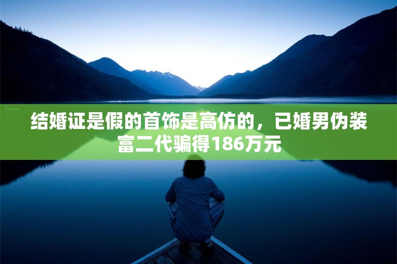 结婚证是假的首饰是高仿的，已婚男伪装富二代骗得186万元