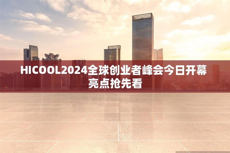 HICOOL2024全球创业者峰会今日开幕 亮点抢先看