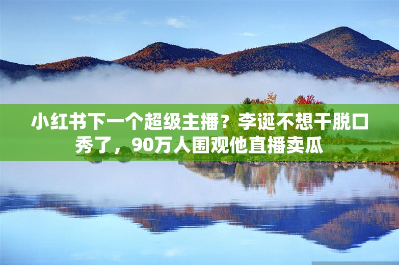 小红书下一个超级主播？李诞不想干脱口秀了，90万人围观他直播卖瓜