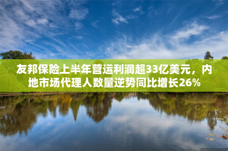 友邦保险上半年营运利润超33亿美元，内地市场代理人数量逆势同比增长26%