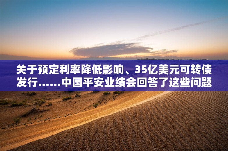 关于预定利率降低影响、35亿美元可转债发行……中国平安业绩会回答了这些问题