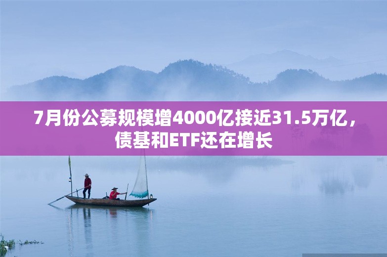 7月份公募规模增4000亿接近31.5万亿，债基和ETF还在增长