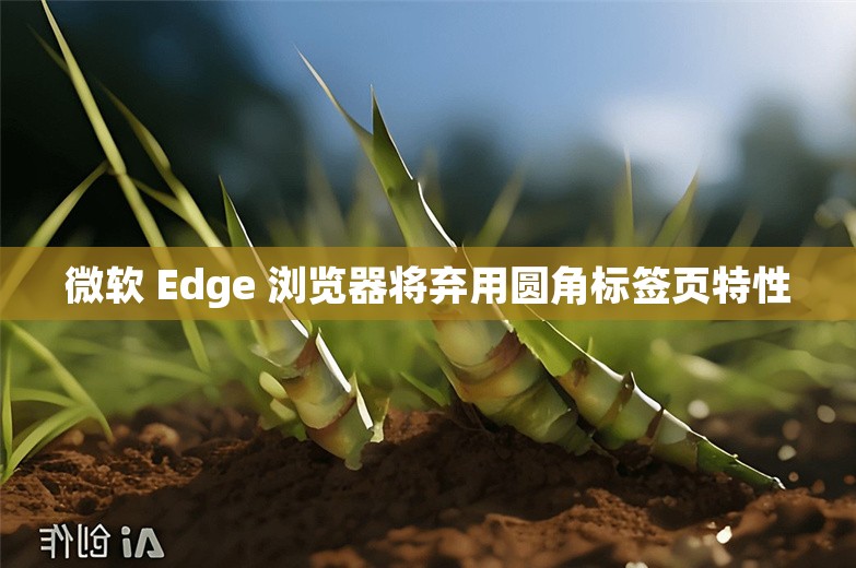 微软 Edge 浏览器将弃用圆角标签页特性