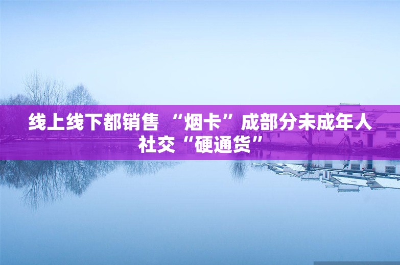 线上线下都销售 “烟卡”成部分未成年人社交“硬通货”