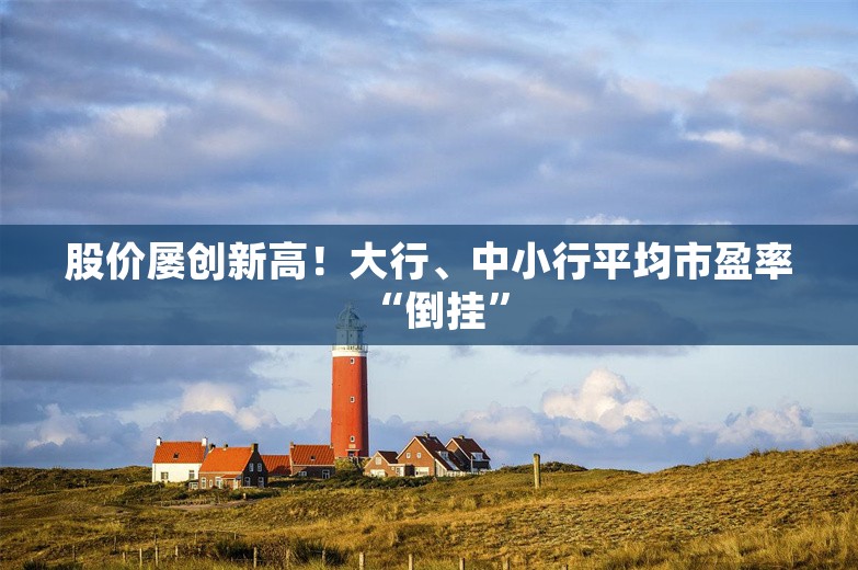 股价屡创新高！大行、中小行平均市盈率“倒挂”