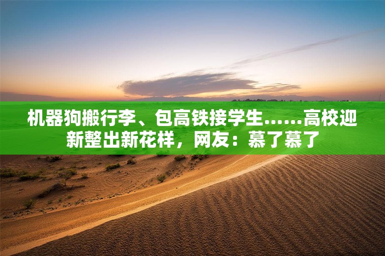 机器狗搬行李、包高铁接学生……高校迎新整出新花样，网友：慕了慕了