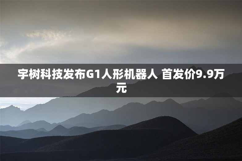 宇树科技发布G1人形机器人 首发价9.9万元