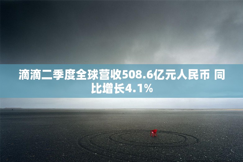 滴滴二季度全球营收508.6亿元人民币 同比增长4.1%