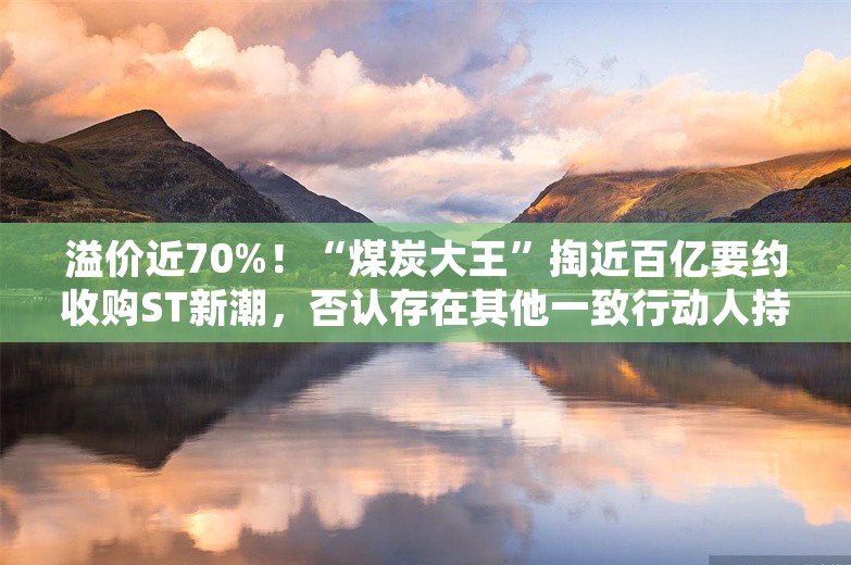 溢价近70%！“煤炭大王”掏近百亿要约收购ST新潮，否认存在其他一致行动人持股