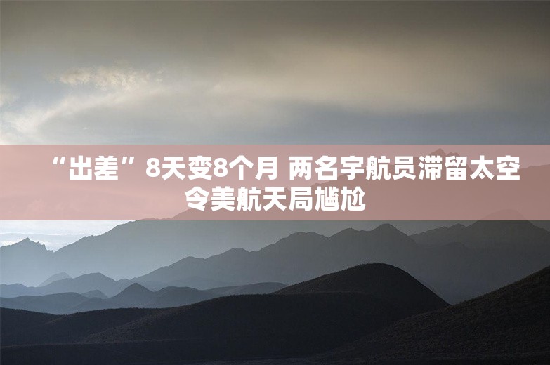 “出差”8天变8个月 两名宇航员滞留太空令美航天局尴尬